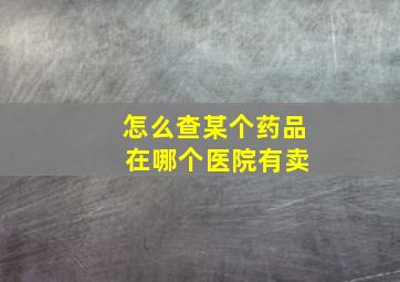 怎么查某个药品 在哪个医院有卖